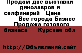 Продам две выставки динозавров и селфинарий › Цена ­ 7 000 000 - Все города Бизнес » Продажа готового бизнеса   . Курская обл.